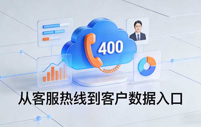 数字化时代400电话的新价值：不止是客服热线，更是客户数据入口